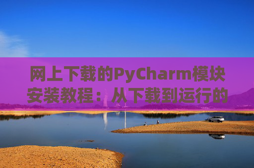 网上下载的PyCharm模块安装教程：从下载到运行的全流程